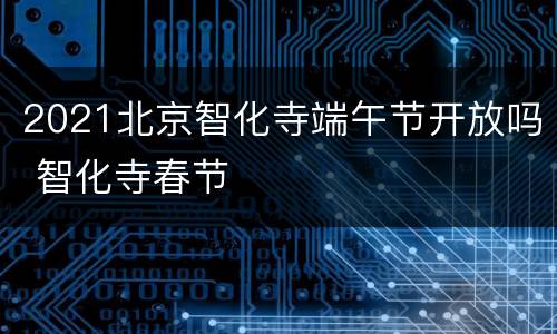 2021北京智化寺端午节开放吗 智化寺春节