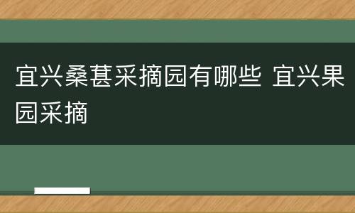 宜兴桑葚采摘园有哪些 宜兴果园采摘