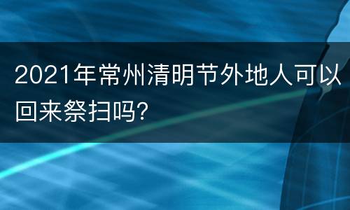 2021年常州清明节外地人可以回来祭扫吗？