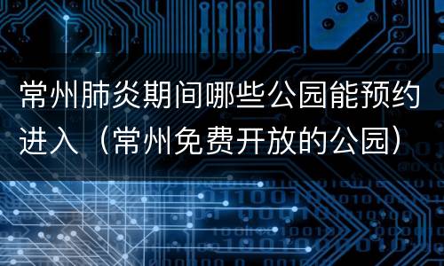 常州肺炎期间哪些公园能预约进入（常州免费开放的公园）