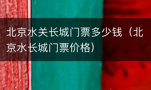 北京水关长城门票多少钱（北京水长城门票价格）