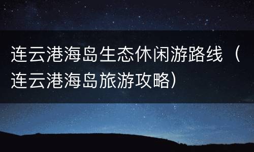 连云港海岛生态休闲游路线（连云港海岛旅游攻略）