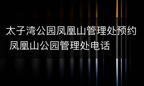 太子湾公园凤凰山管理处预约 凤凰山公园管理处电话