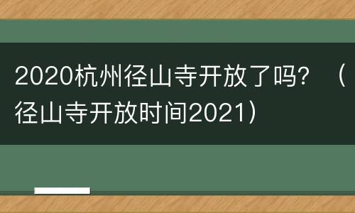 2020杭州径山寺开放了吗？（径山寺开放时间2021）