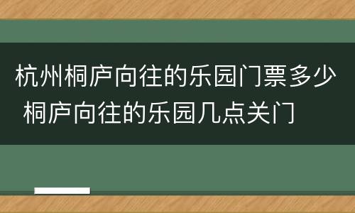 杭州桐庐向往的乐园门票多少 桐庐向往的乐园几点关门