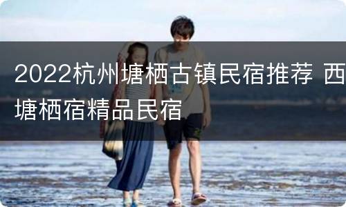 2022杭州塘栖古镇民宿推荐 西塘栖宿精品民宿