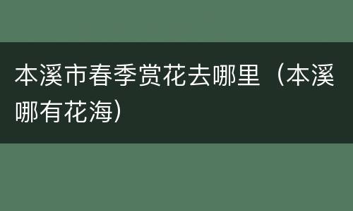 本溪市春季赏花去哪里（本溪哪有花海）
