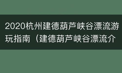 2020杭州建德葫芦峡谷漂流游玩指南（建德葫芦峡谷漂流介绍）