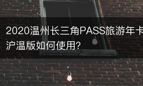 2020温州长三角PASS旅游年卡沪温版如何使用？