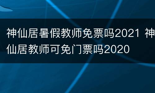 神仙居暑假教师免票吗2021 神仙居教师可免门票吗2020