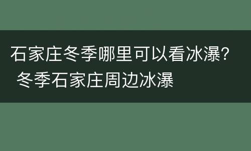 石家庄冬季哪里可以看冰瀑？ 冬季石家庄周边冰瀑