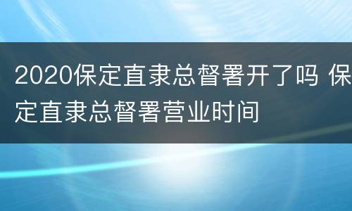 2020保定直隶总督署开了吗 保定直隶总督署营业时间