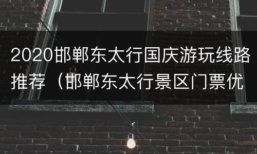 2020邯郸东太行国庆游玩线路推荐（邯郸东太行景区门票优惠政策）