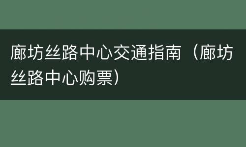 廊坊丝路中心交通指南（廊坊丝路中心购票）