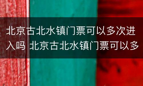 北京古北水镇门票可以多次进入吗 北京古北水镇门票可以多次进入吗现在