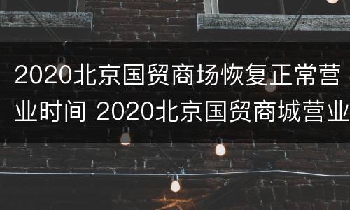 2020北京国贸商场恢复正常营业时间 2020北京国贸商城营业时间
