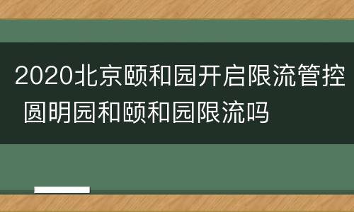 2020北京颐和园开启限流管控 圆明园和颐和园限流吗