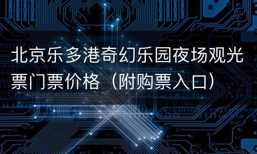 北京乐多港奇幻乐园夜场观光票门票价格（附购票入口）