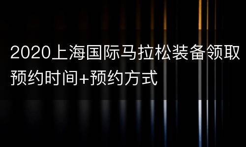 2020上海国际马拉松装备领取预约时间+预约方式