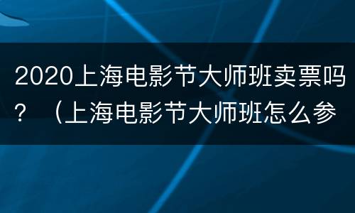 2020上海电影节大师班卖票吗？（上海电影节大师班怎么参加）