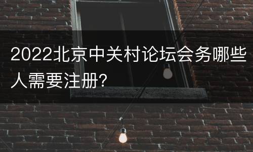 2022北京中关村论坛会务哪些人需要注册？