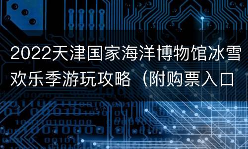 2022天津国家海洋博物馆冰雪欢乐季游玩攻略（附购票入口）
