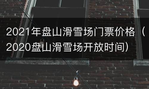 2021年盘山滑雪场门票价格（2020盘山滑雪场开放时间）
