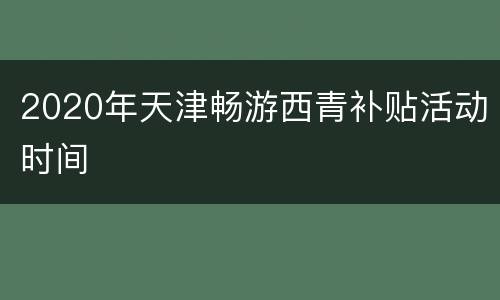 2020年天津畅游西青补贴活动时间