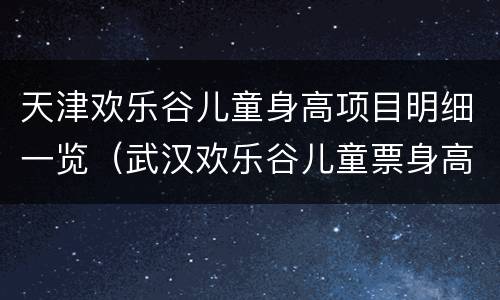 天津欢乐谷儿童身高项目明细一览（武汉欢乐谷儿童票身高）
