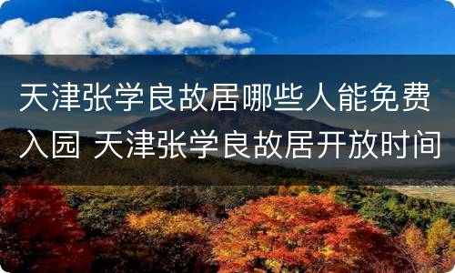 天津张学良故居哪些人能免费入园 天津张学良故居开放时间