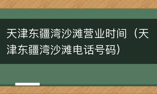 天津东疆湾沙滩营业时间（天津东疆湾沙滩电话号码）