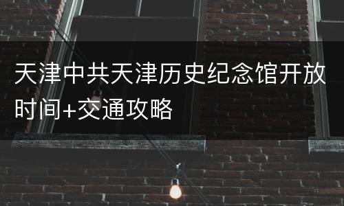 天津中共天津历史纪念馆开放时间+交通攻略
