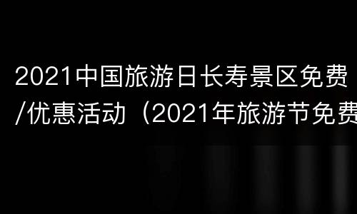 2021中国旅游日长寿景区免费/优惠活动（2021年旅游节免费景点）