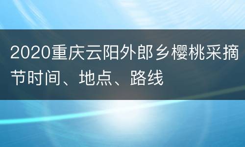 2020重庆云阳外郎乡樱桃采摘节时间、地点、路线