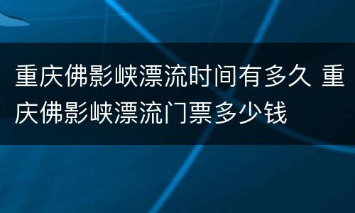重庆佛影峡漂流时间有多久 重庆佛影峡漂流门票多少钱