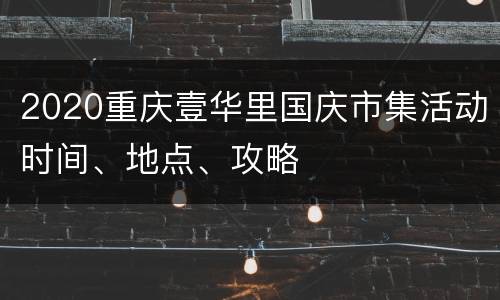 2020重庆壹华里国庆市集活动时间、地点、攻略