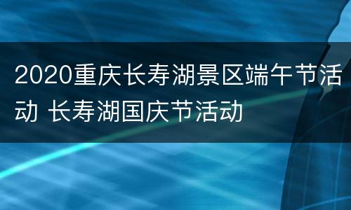 2020重庆长寿湖景区端午节活动 长寿湖国庆节活动