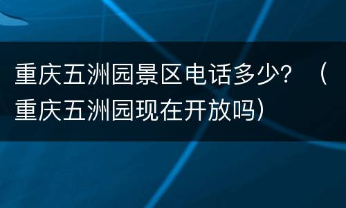 重庆五洲园景区电话多少？（重庆五洲园现在开放吗）