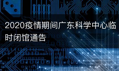 2020疫情期间广东科学中心临时闭馆通告