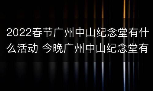 2022春节广州中山纪念堂有什么活动 今晚广州中山纪念堂有什么节目?