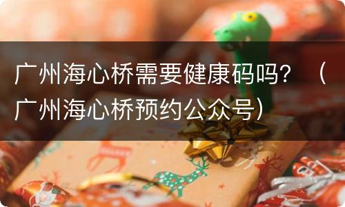 广州海心桥需要健康码吗？（广州海心桥预约公众号）