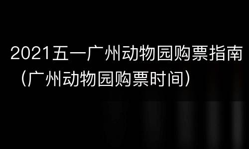 2021五一广州动物园购票指南（广州动物园购票时间）