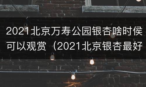 2021北京万寿公园银杏啥时侯可以观赏（2021北京银杏最好的观赏时间）