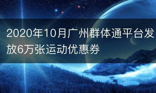 2020年10月广州群体通平台发放6万张运动优惠券