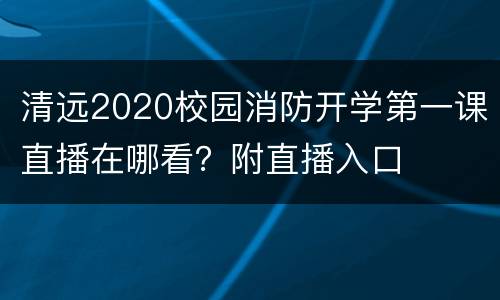 清远2020校园消防开学第一课直播在哪看？附直播入口