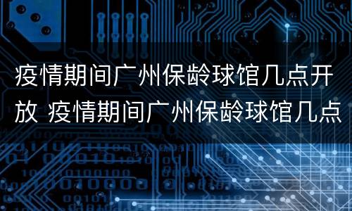 疫情期间广州保龄球馆几点开放 疫情期间广州保龄球馆几点开放营业