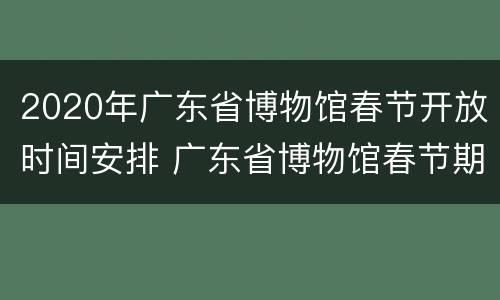 2020年广东省博物馆春节开放时间安排 广东省博物馆春节期间开放吗