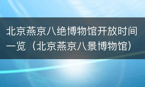北京燕京八绝博物馆开放时间一览（北京燕京八景博物馆）
