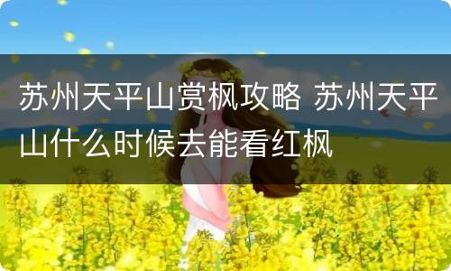 苏州天平山赏枫攻略 苏州天平山什么时候去能看红枫