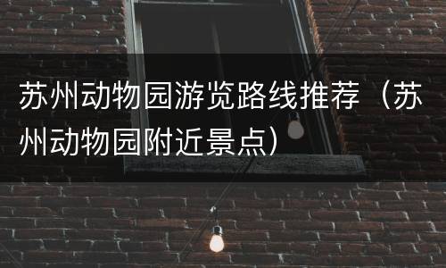 苏州动物园游览路线推荐（苏州动物园附近景点）